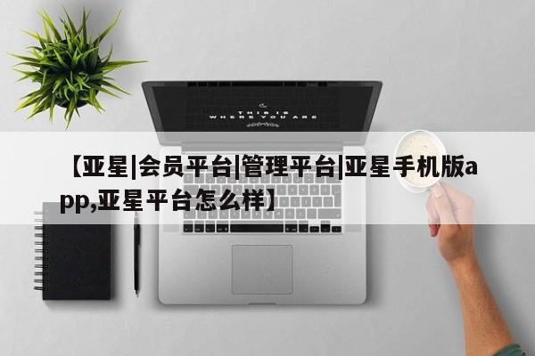 亚星会员注册【亚星|会员平台|管理平台|亚星手机版app,亚星平台怎么样】