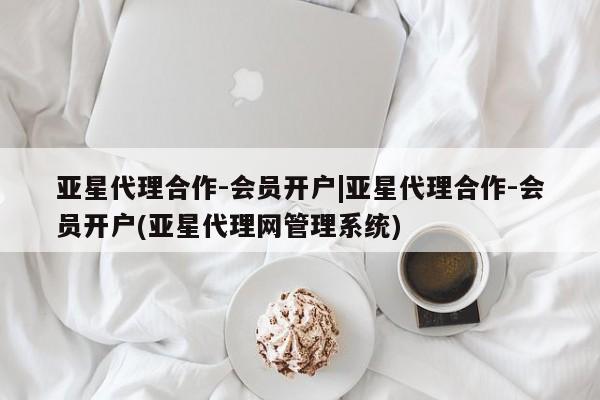亚星会员注册亚星代理合作-会员开户|亚星代理合作-会员开户(亚星代理网管理系统)