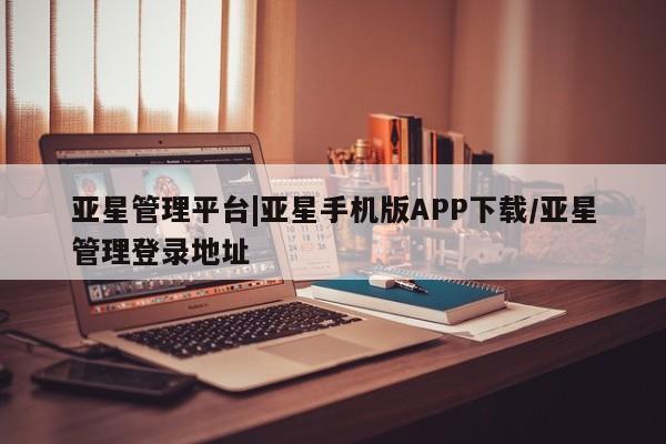 亚星会员注册亚星管理平台|亚星手机版APP下载/亚星管理登录地址