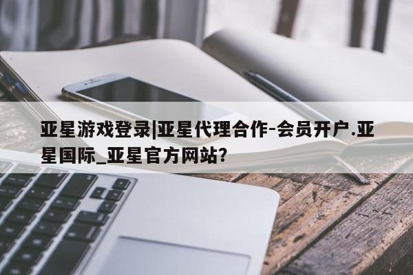 亚星会员注册亚星游戏登录|亚星代理合作-会员开户.亚星国际_亚星官方网站？