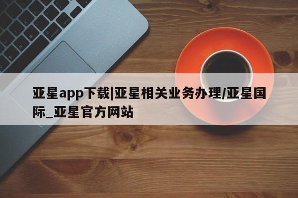 亚星会员注册亚星app下载|亚星相关业务办理/亚星国际_亚星官方网站