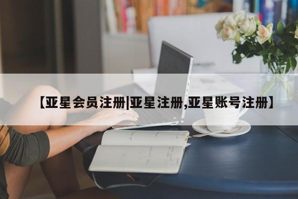 亚星会员注册【亚星会员注册|亚星注册,亚星账号注册】
