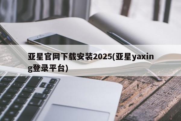 亚星会员注册亚星官网下载安装2025(亚星yaxing登录平台)