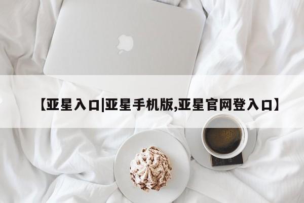 亚星会员注册【亚星入口|亚星手机版,亚星官网登入口】