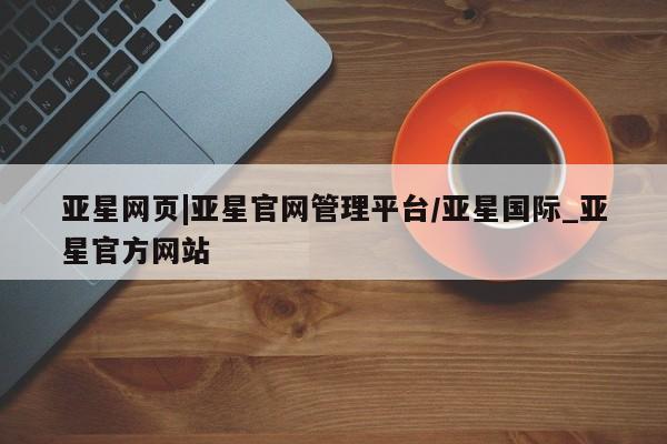 亚星会员注册亚星网页|亚星官网管理平台/亚星国际_亚星官方网站