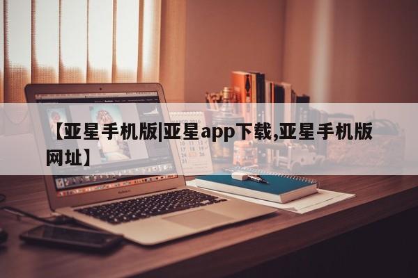 亚星会员注册【亚星手机版|亚星app下载,亚星手机版网址】
