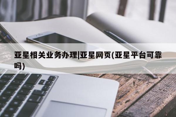 亚星会员注册亚星相关业务办理|亚星网页(亚星平台可靠吗)