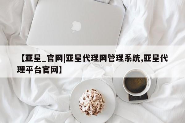 亚星会员注册【亚星_官网|亚星代理网管理系统,亚星代理平台官网】