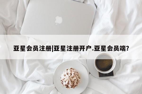 亚星会员注册|亚星注册开户.亚星会员端？