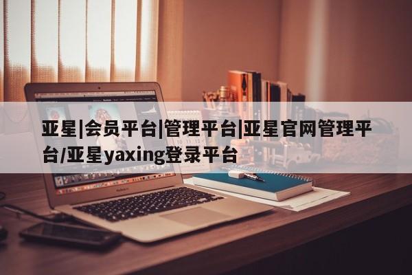 亚星会员注册亚星|会员平台|管理平台|亚星官网管理平台/亚星yaxing登录平台