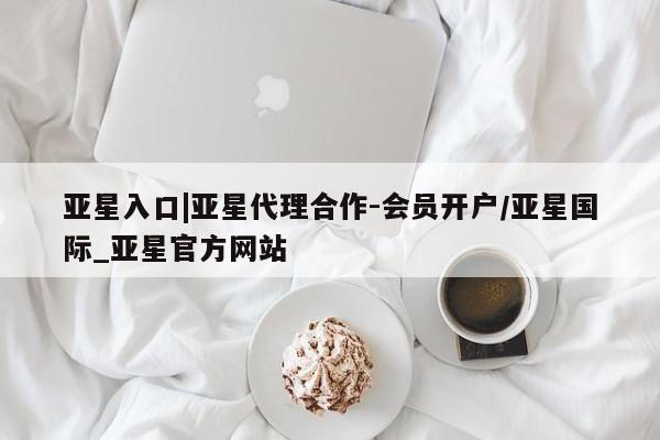 亚星会员注册亚星入口|亚星代理合作-会员开户/亚星国际_亚星官方网站
