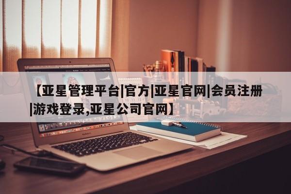 亚星会员注册【亚星管理平台|官方|亚星官网|会员注册|游戏登录,亚星公司官网】