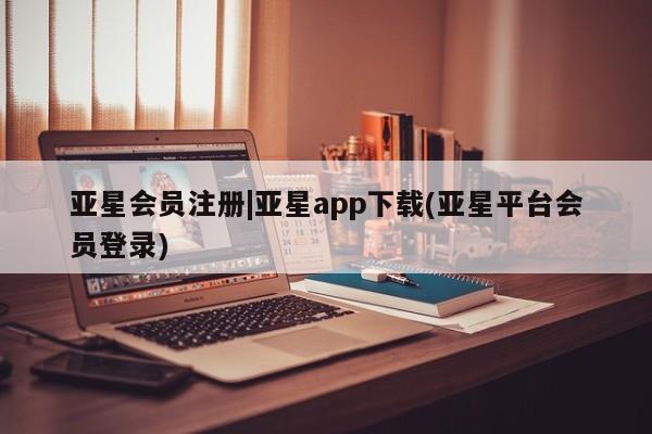 亚星会员注册|亚星app下载(亚星平台会员登录)