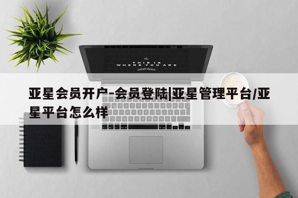 亚星会员注册亚星会员开户-会员登陆|亚星管理平台/亚星平台怎么样