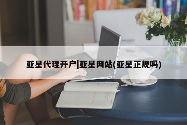 亚星会员注册亚星代理开户|亚星网站(亚星正规吗)