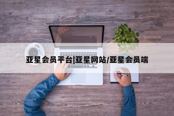 亚星会员注册亚星会员平台|亚星网站/亚星会员端