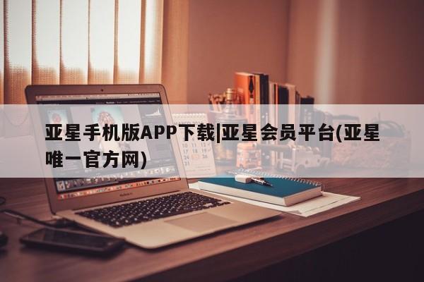 亚星会员注册亚星手机版APP下载|亚星会员平台(亚星唯一官方网)