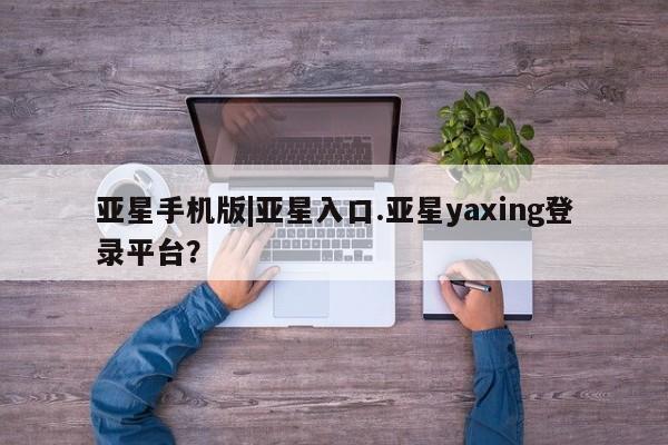 亚星会员注册亚星手机版|亚星入口.亚星yaxing登录平台？
