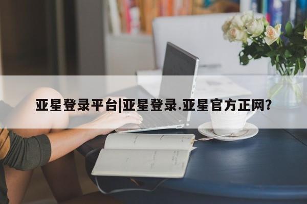 亚星会员注册亚星登录平台|亚星登录.亚星官方正网？