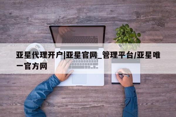 亚星会员注册亚星代理开户|亚星官网_管理平台/亚星唯一官方网