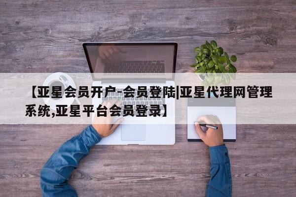 亚星会员注册【亚星会员开户-会员登陆|亚星代理网管理系统,亚星平台会员登录】