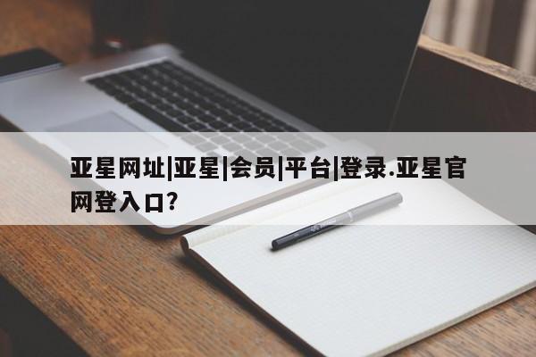 亚星会员注册亚星网址|亚星|会员|平台|登录.亚星官网登入口？