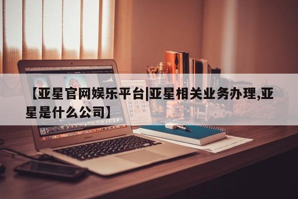 亚星会员注册【亚星官网娱乐平台|亚星相关业务办理,亚星是什么公司】