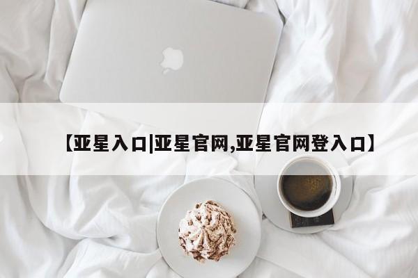 亚星会员注册【亚星入口|亚星官网,亚星官网登入口】
