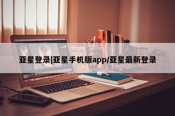 亚星会员注册亚星登录|亚星手机版app/亚星最新登录