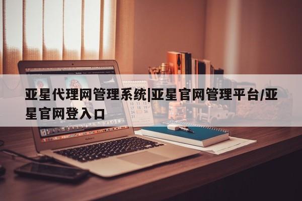 亚星会员注册亚星代理网管理系统|亚星官网管理平台/亚星官网登入口
