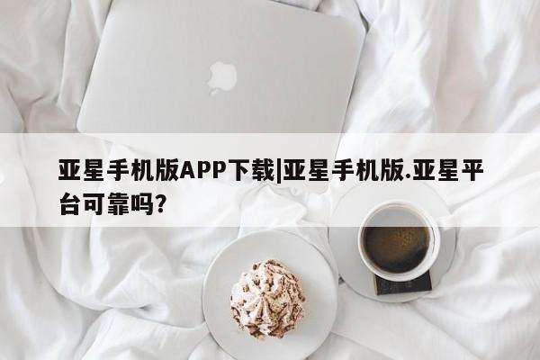 亚星会员注册亚星手机版APP下载|亚星手机版.亚星平台可靠吗？