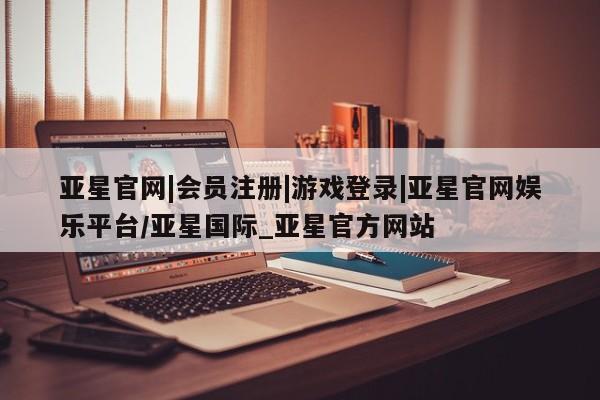 亚星会员注册亚星官网|会员注册|游戏登录|亚星官网娱乐平台/亚星国际_亚星官方网站