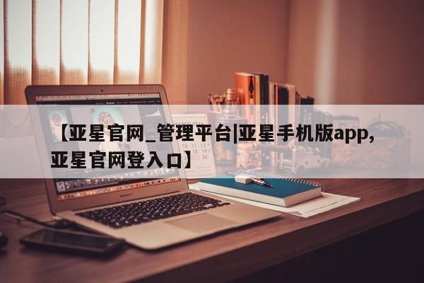 亚星会员注册【亚星官网_管理平台|亚星手机版app,亚星官网登入口】