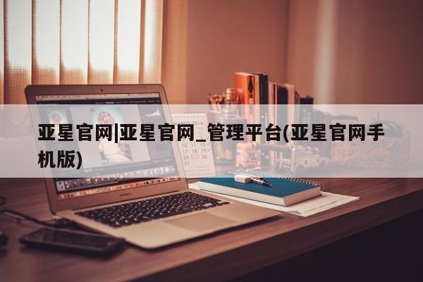 亚星会员注册亚星官网|亚星官网_管理平台(亚星官网手机版)