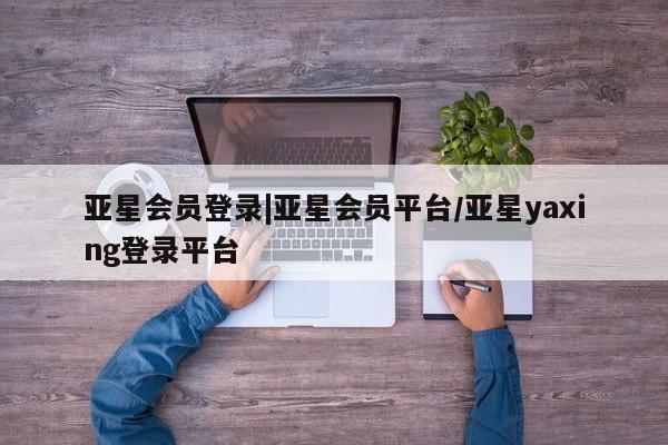 亚星会员注册亚星会员登录|亚星会员平台/亚星yaxing登录平台