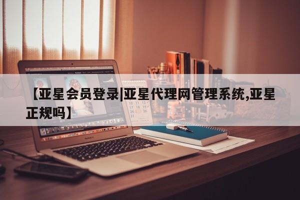 亚星会员注册【亚星会员登录|亚星代理网管理系统,亚星正规吗】