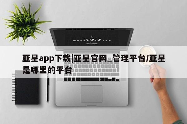 亚星会员注册亚星app下载|亚星官网_管理平台/亚星是哪里的平台