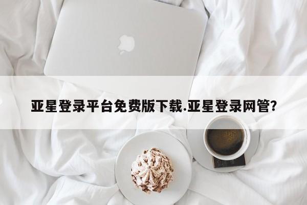 亚星会员注册亚星登录平台免费版下载.亚星登录网管？