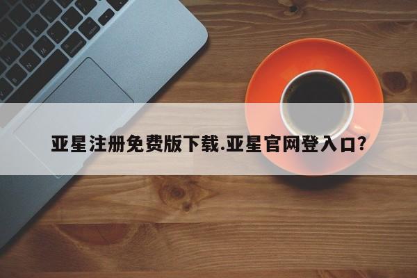 亚星会员注册亚星注册免费版下载.亚星官网登入口？