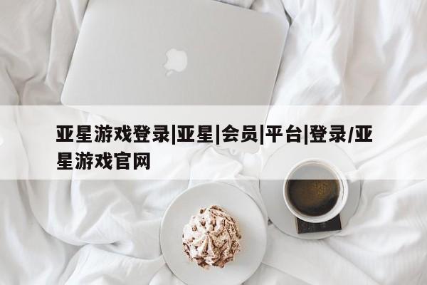 亚星会员注册亚星游戏登录|亚星|会员|平台|登录/亚星游戏官网
