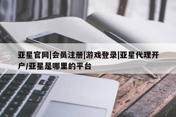亚星会员注册亚星官网|会员注册|游戏登录|亚星代理开户/亚星是哪里的平台