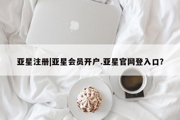 亚星会员注册亚星注册|亚星会员开户.亚星官网登入口？
