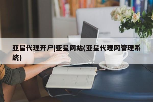 亚星会员注册亚星代理开户|亚星网站(亚星代理网管理系统)