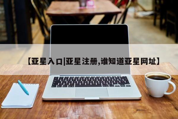 亚星会员注册【亚星入口|亚星注册,谁知道亚星网址】