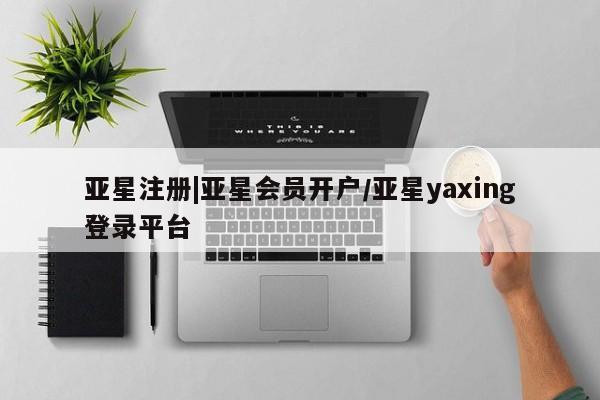 亚星会员注册亚星注册|亚星会员开户/亚星yaxing登录平台