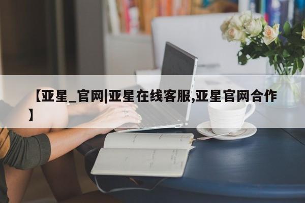 亚星会员注册【亚星_官网|亚星在线客服,亚星官网合作】