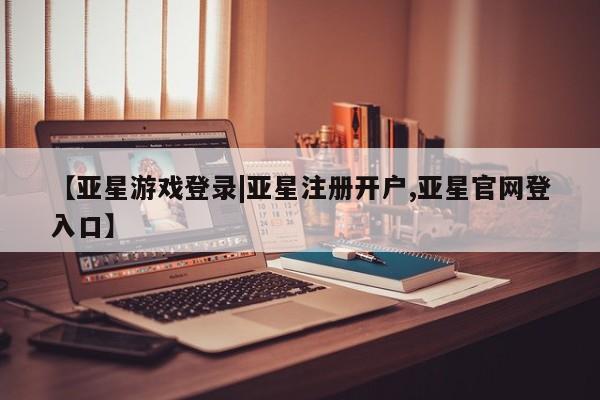 亚星会员注册【亚星游戏登录|亚星注册开户,亚星官网登入口】