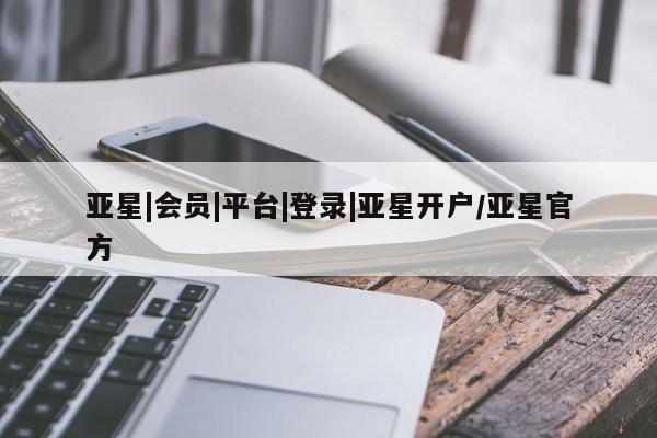 亚星会员注册亚星|会员|平台|登录|亚星开户/亚星官方