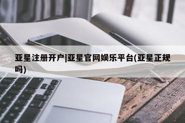 亚星会员注册亚星注册开户|亚星官网娱乐平台(亚星正规吗)