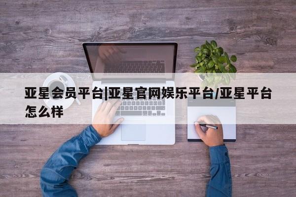 亚星会员注册亚星会员平台|亚星官网娱乐平台/亚星平台怎么样